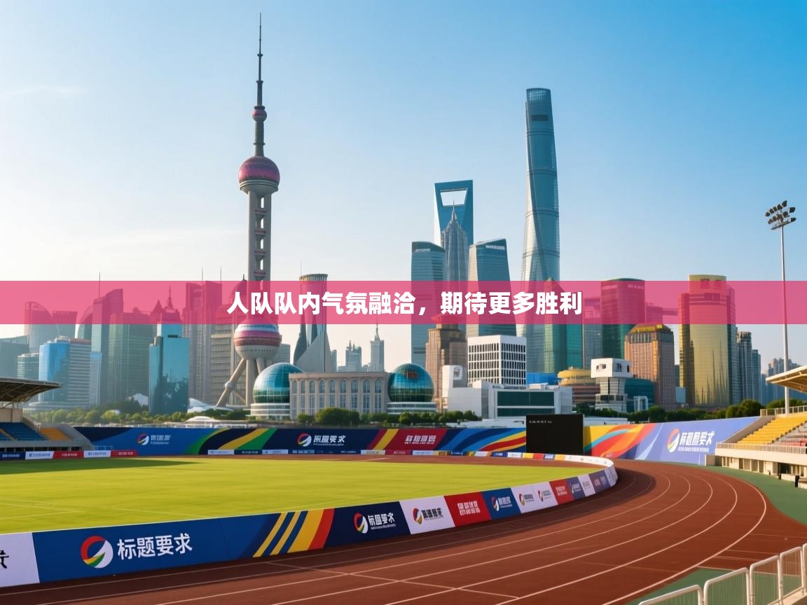 人队队内气氛融洽，期待更多胜利  第1张