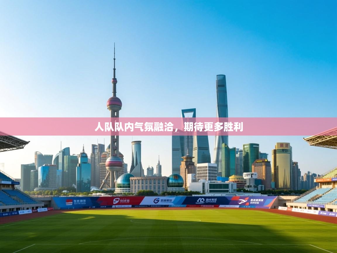 人队队内气氛融洽，期待更多胜利  第2张